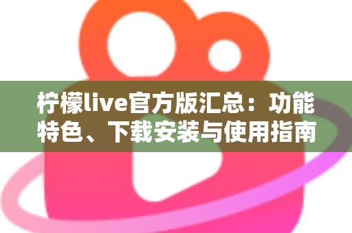 柠檬live官方版汇总：功能特色、下载安装与使用指南全解析