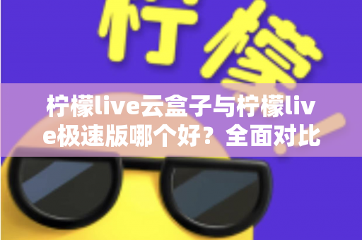 柠檬live云盒子与柠檬live极速版哪个好？全面对比评测帮你找到最适合的追剧看直播神器