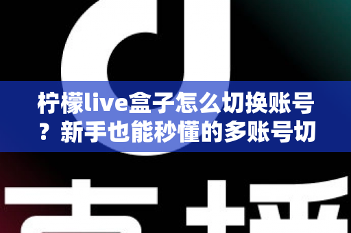 柠檬live盒子怎么切换账号?新手也能秒懂的多账号切换完整教程与实用技巧 柠檬live盒子怎么切换账号?新手也能秒懂的多账号切换完整教程与实用技巧