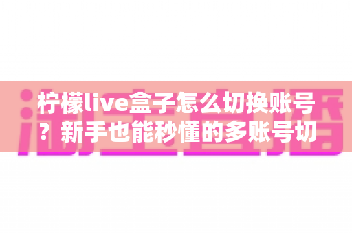 柠檬live盒子怎么切换账号？新手也能秒懂的多账号切换完整教程与实用技巧