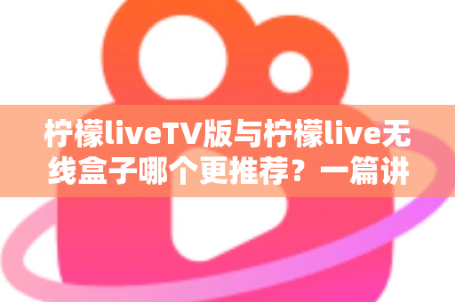 柠檬liveTV版与柠檬live无线盒子哪个更推荐？一篇讲透差异与选购建议