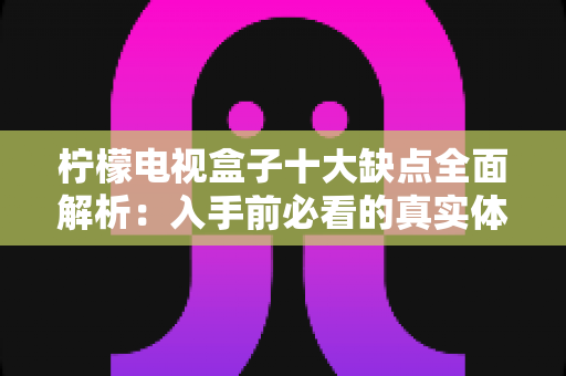 柠檬电视盒子十大缺点全面解析：入手前必看的真实体验与避坑指南
