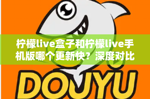 柠檬live盒子和柠檬live手机版哪个更新快?深度对比解析与实用选择指南 柠檬live盒子和柠檬live手机版哪个更新快?深度对比解析与实用选择指南