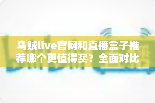 乌贼live官网和直播盒子推荐哪个更值得买？全面对比帮你选出最适合的观看方案