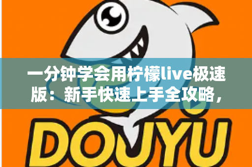 一分钟学会用柠檬live极速版：新手快速上手全攻略，轻松玩转直播新体验