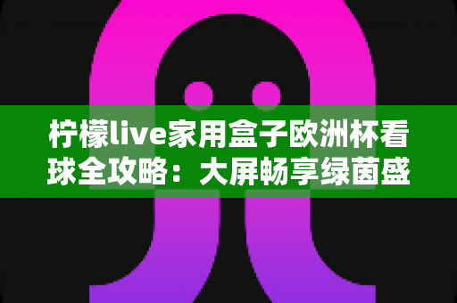 柠檬live家用盒子欧洲杯看球全攻略：大屏畅享绿茵盛宴的必备指南