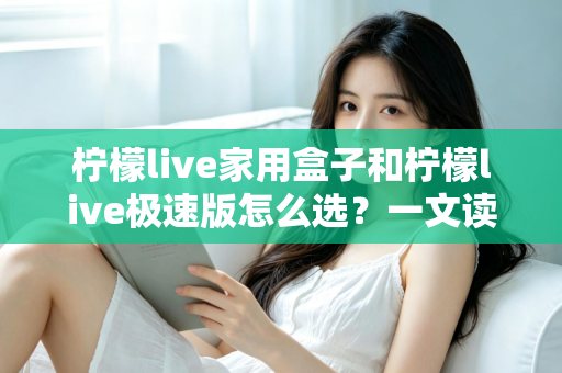柠檬live家用盒子和柠檬live极速版怎么选？一文读懂两大版本差异，选对不踩坑