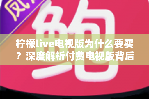 柠檬live电视版为什么要买？深度解析付费电视版背后的真实价值