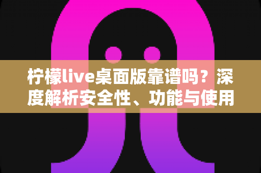 柠檬live桌面版靠谱吗？深度解析安全性、功能与使用体验全攻略