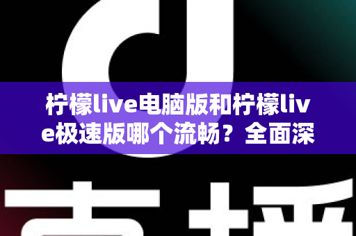 柠檬live电脑版和柠檬live极速版哪个流畅？全面深度对比评测，帮你找到最顺滑的观看体验