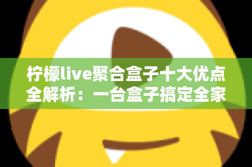 柠檬live聚合盒子十大优点全解析:一台盒子搞定全家观影娱乐需求,选购前必读的深度指南 柠檬live聚合盒子十大优点全解析:一台盒子搞定全家观影娱乐需求,选购前必读的深度指南
