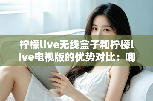 柠檬live无线盒子和柠檬live电视版的优势对比:哪一款更适合你的家庭观影需求? 柠檬live无线盒子和柠檬live电视版的优势对比:哪一款更适合你的家庭观影需求?