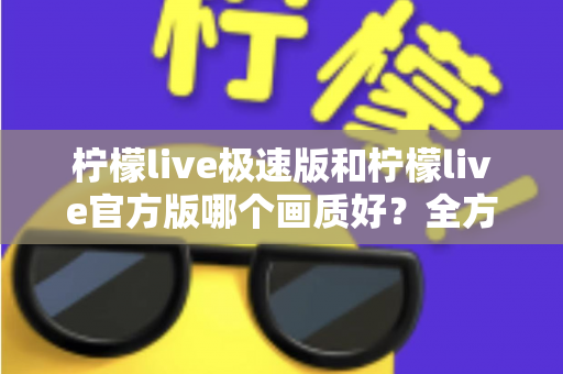 柠檬live极速版和柠檬live官方版哪个画质好？全方位画质对比与选购指南