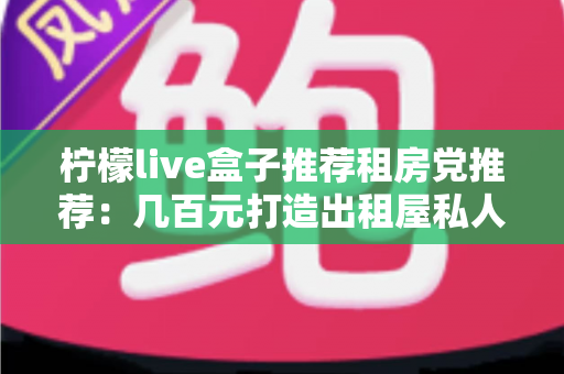 柠檬live盒子推荐租房党推荐：几百元打造出租屋私人影院，搬家说走就走的追剧神器全解析