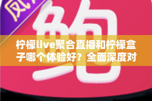 柠檬live聚合直播和柠檬盒子哪个体验好？全面深度对比评测助你找到最适合的观影利器