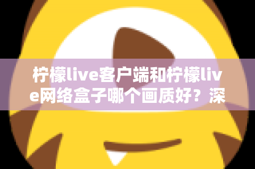 柠檬live客户端和柠檬live网络盒子哪个画质好?深度对比解析助你选出最佳观影方案 柠檬live客户端和柠檬live网络盒子哪个画质好?深度对比解析助你选出最佳观影方案