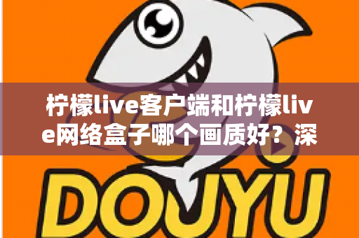 柠檬live客户端和柠檬live网络盒子哪个画质好?深度对比解析助你选出最佳观影方案 柠檬live客户端和柠檬live网络盒子哪个画质好?深度对比解析助你选出最佳观影方案