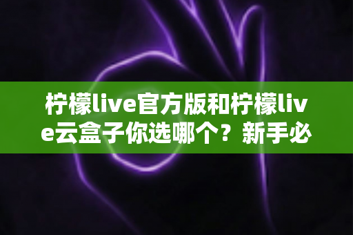 柠檬live官方版和柠檬live云盒子你选哪个？新手必看的深度对比与选择指南