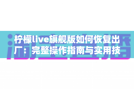 柠檬live旗舰版如何恢复出厂：完整操作指南与实用技巧分享