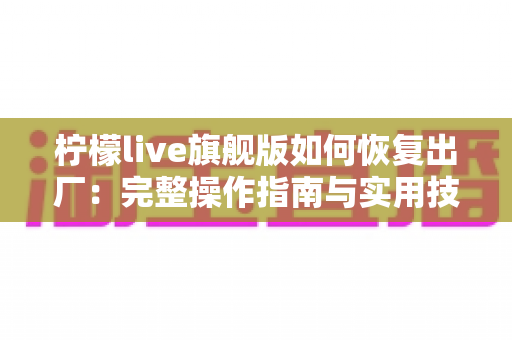 柠檬live旗舰版如何恢复出厂：完整操作指南与实用技巧分享