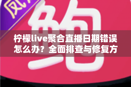 柠檬live聚合直播日期错误怎么办？全面排查与修复方法一站式指南