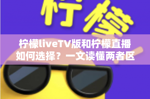 柠檬liveTV版和柠檬直播如何选择？一文读懂两者区别与适用场景