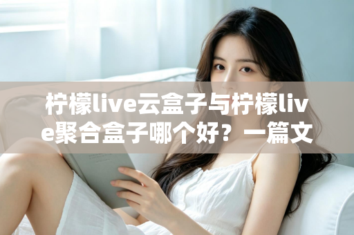 柠檬live云盒子与柠檬live聚合盒子哪个好？一篇文章帮你彻底搞懂怎么选