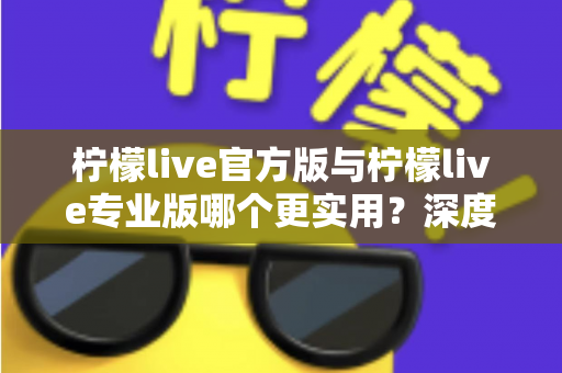 柠檬live官方版与柠檬live专业版哪个更实用？深度对比解析帮你选出最适合自己的版本