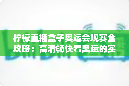 柠檬直播盒子奥运会观赛全攻略：高清畅快看奥运的实用指南