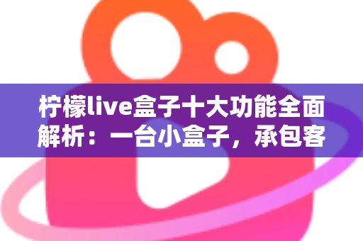 柠檬live盒子十大功能全面解析：一台小盒子，承包客厅娱乐的全部想象