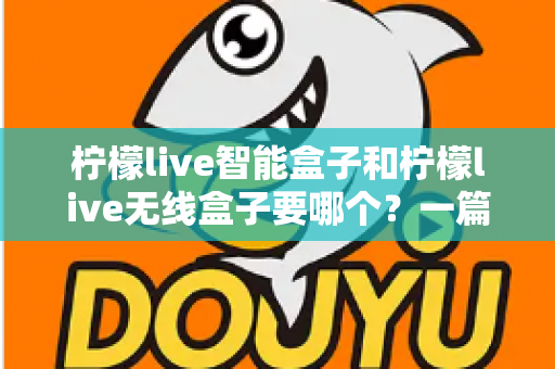 柠檬live智能盒子和柠檬live无线盒子要哪个？一篇文章讲透区别，帮你选对不踩坑