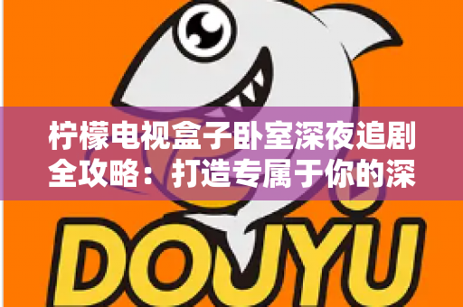 柠檬电视盒子卧室深夜追剧全攻略：打造专属于你的深夜私享影院时光