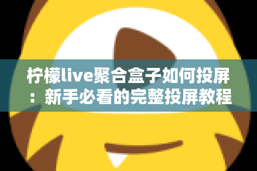 柠檬live聚合盒子如何投屏：新手必看的完整投屏教程与技巧指南