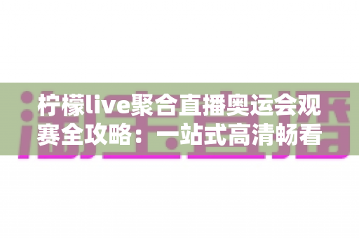 柠檬live聚合直播奥运会观赛全攻略：一站式高清畅看奥运盛事的实用指南