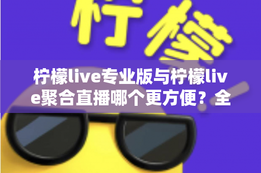 柠檬live专业版与柠檬live聚合直播哪个更方便？全面对比帮你找到最优选择