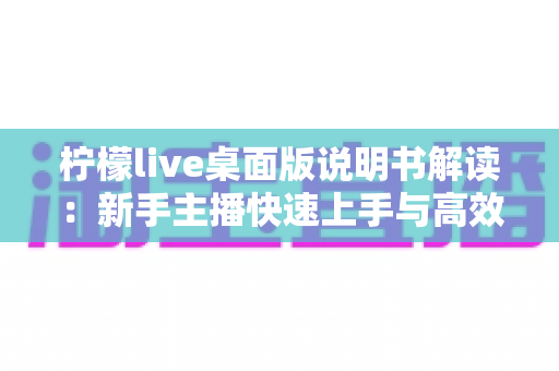 柠檬live桌面版说明书解读：新手主播快速上手与高效开播的完整指南