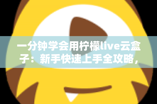 一分钟学会用柠檬live云盒子:新手快速上手全攻略,轻松畅享云端精彩内容 一分钟学会用柠檬live云盒子:新手快速上手全攻略,轻松畅享云端精彩内容