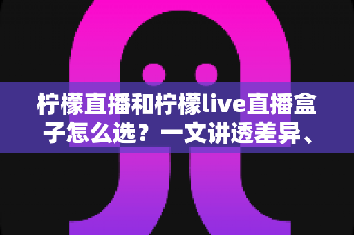 柠檬直播和柠檬live直播盒子怎么选?一文讲透差异、场景与选购策略 柠檬直播和柠檬live直播盒子怎么选?一文讲透差异、场景与选购策略