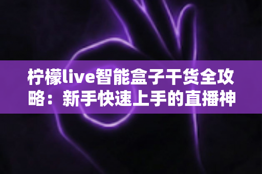 柠檬live智能盒子干货全攻略:新手快速上手的直播神器指南 柠檬live智能盒子干货全攻略:新手快速上手的直播神器指南