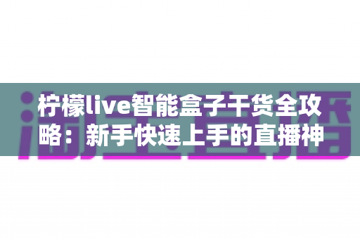 柠檬live智能盒子干货全攻略：新手快速上手的直播神器指南