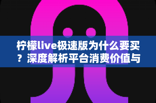 柠檬live极速版为什么要买？深度解析平台消费价值与理性充值指南