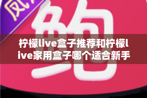 柠檬live盒子推荐和柠檬live家用盒子哪个适合新手？新手选购避坑指南一篇看懂
