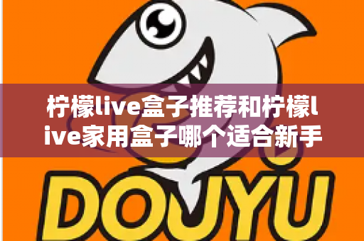 柠檬live盒子推荐和柠檬live家用盒子哪个适合新手？新手选购避坑指南一篇看懂