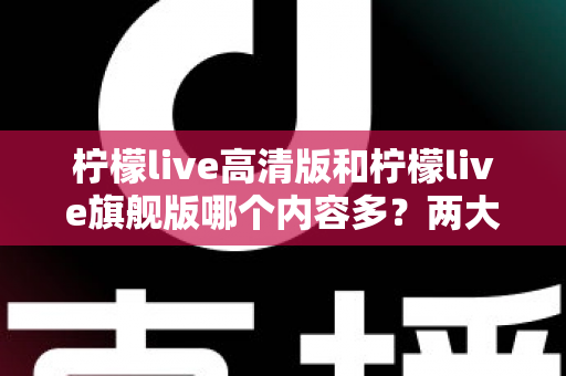 柠檬live高清版和柠檬live旗舰版哪个内容多？两大版本深度对比与选择指南