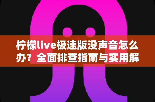 柠檬live极速版没声音怎么办?全面排查指南与实用解决方案汇总 柠檬live极速版没声音怎么办?全面排查指南与实用解决方案汇总