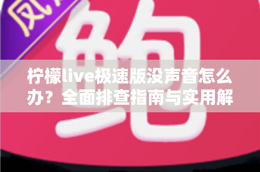 柠檬live极速版没声音怎么办?全面排查指南与实用解决方案汇总 柠檬live极速版没声音怎么办?全面排查指南与实用解决方案汇总