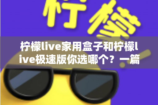 柠檬live家用盒子和柠檬live极速版你选哪个？一篇文章帮你彻底搞懂两者差异与选购建议