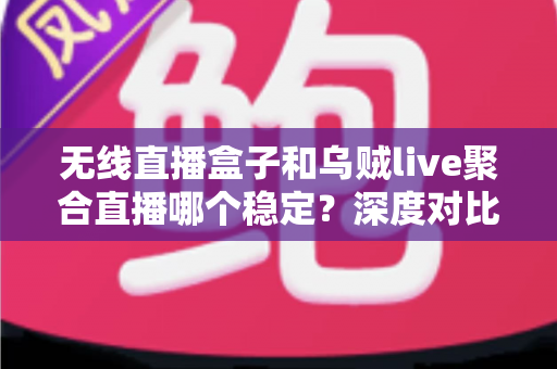 无线直播盒子和乌贼live聚合直播哪个稳定?深度对比分析与实用选购指南 无线直播盒子和乌贼live聚合直播哪个稳定?深度对比分析与实用选购指南