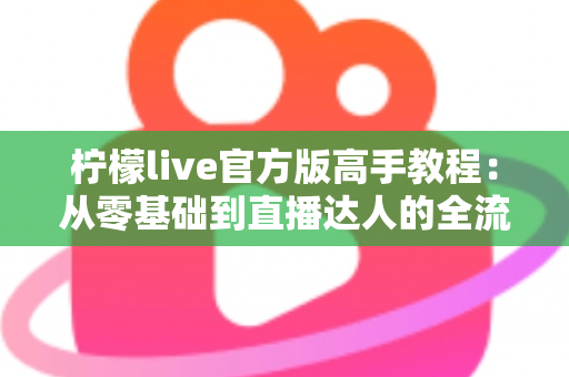 柠檬live官方版高手教程:从零基础到直播达人的全流程实战指南 柠檬live官方版高手教程:从零基础到直播达人的全流程实战指南