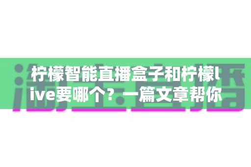 柠檬智能直播盒子和柠檬live要哪个?一篇文章帮你彻底搞懂两者区别与选择指南 柠檬智能直播盒子和柠檬live要哪个?一篇文章帮你彻底搞懂两者区别与选择指南